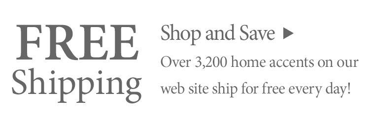 Over 3,200 home accents on our web site ship for free every day >